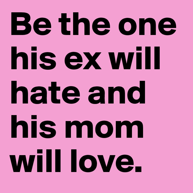 Be the one his ex will hate and his mom will love.