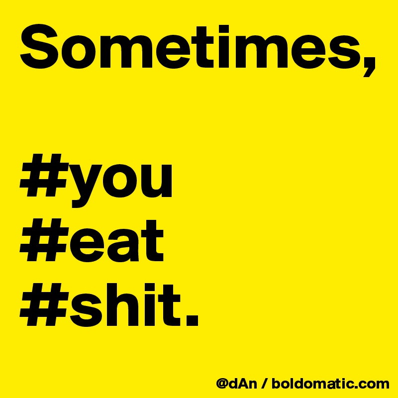 Sometimes, 

#you 
#eat 
#shit. 