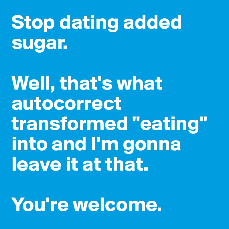 Stop dating added sugar. 

Well, that's what autocorrect transformed "eating" into and I'm gonna leave it at that. 

You're welcome.