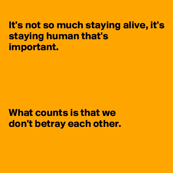 
It's not so much staying alive, it's
staying human that's
important.





What counts is that we
don't betray each other.


