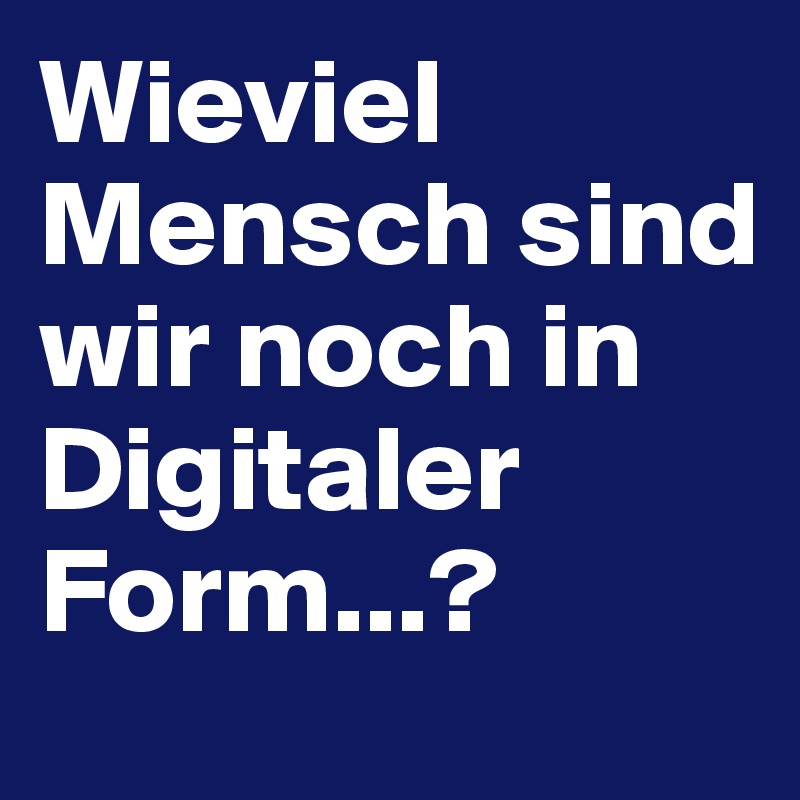 Wieviel Mensch sind wir noch in Digitaler Form...?