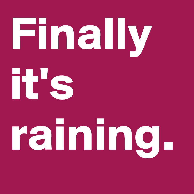 Finally it's raining.