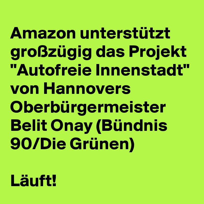 Amazon unterstützt großzügig das Projekt "Autofreie Innenstadt" von Hannovers Oberbürgermeister Belit Onay (Bündnis 90/Die Grünen)

Läuft!