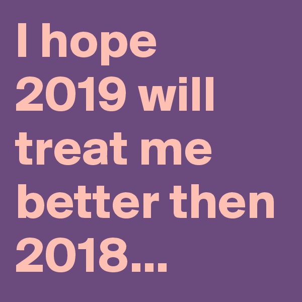 I hope 2019 will treat me better then 2018...