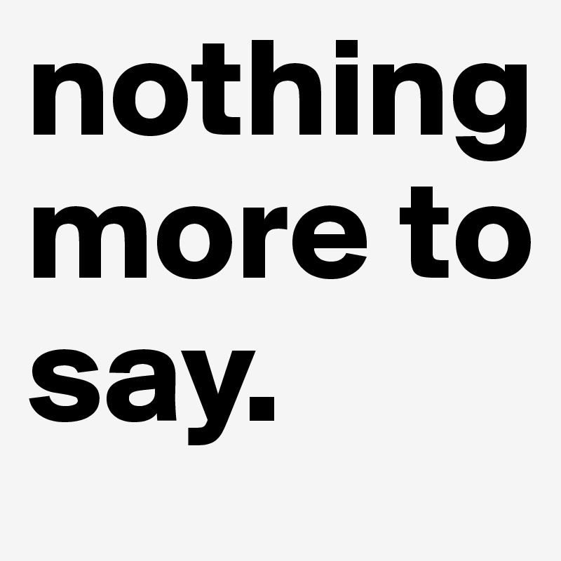 nothing more to say.