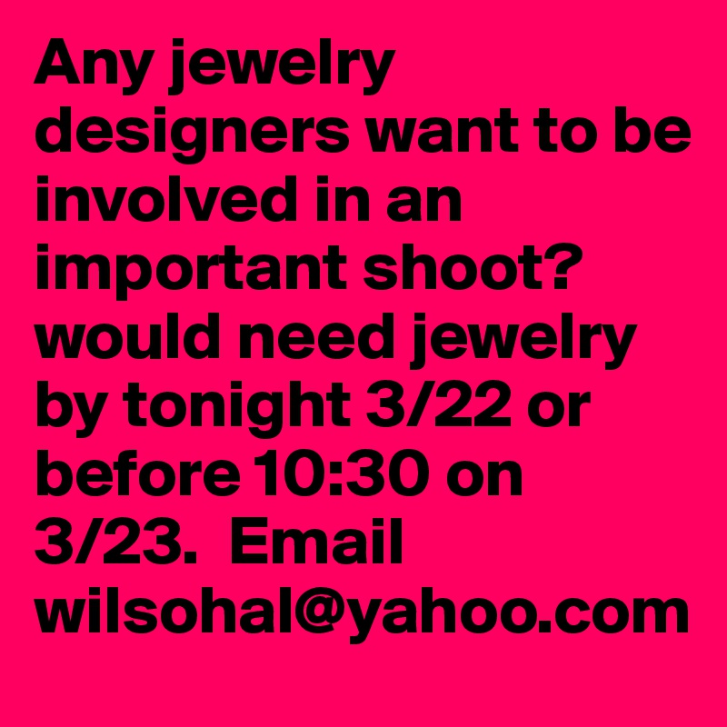 Any jewelry designers want to be involved in an important shoot? would need jewelry by tonight 3/22 or before 10:30 on 3/23.  Email wilsohal@yahoo.com 