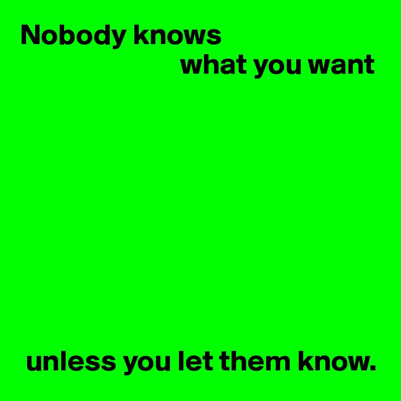 Nobody knows
                           what you want









 unless you let them know.