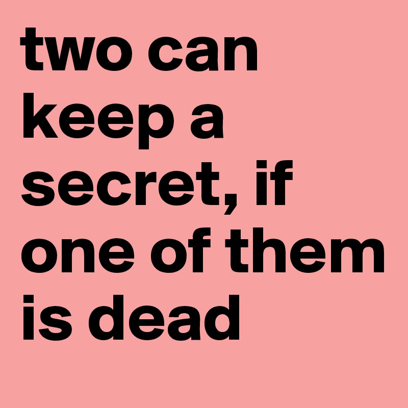 two can keep a secret, if one of them is dead