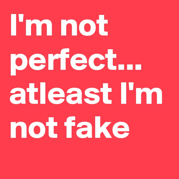 I'm not perfect...
atleast I'm not fake