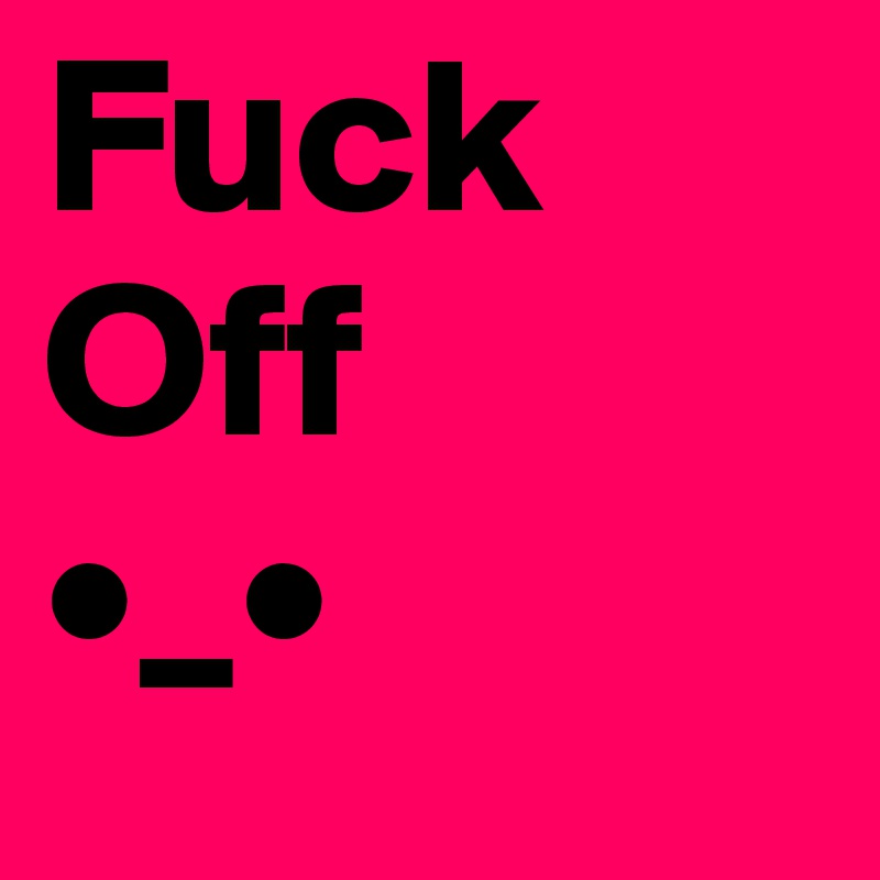 Fuck Off
•_•