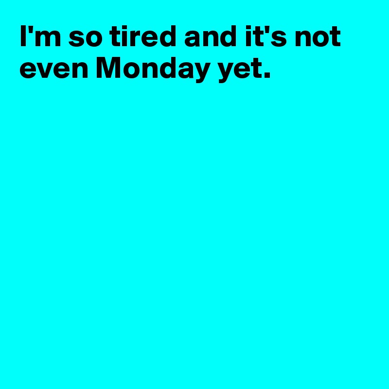 I'm so tired and it's not even Monday yet.








