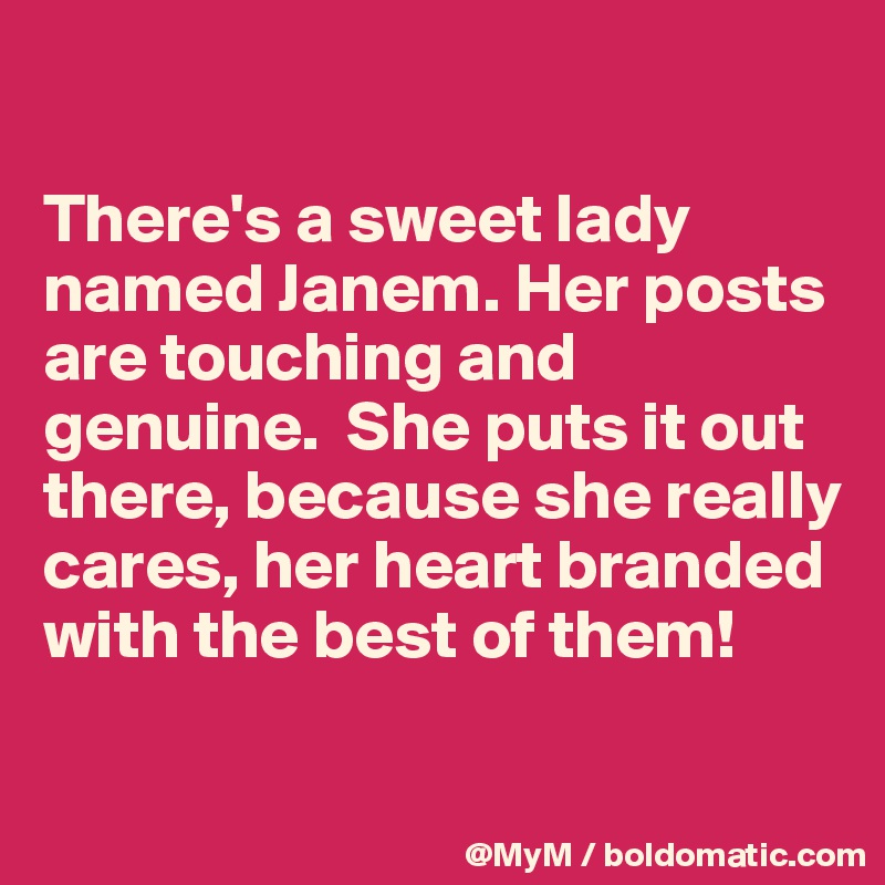 

There's a sweet lady named Janem. Her posts are touching and genuine.  She puts it out there, because she really cares, her heart branded with the best of them!

