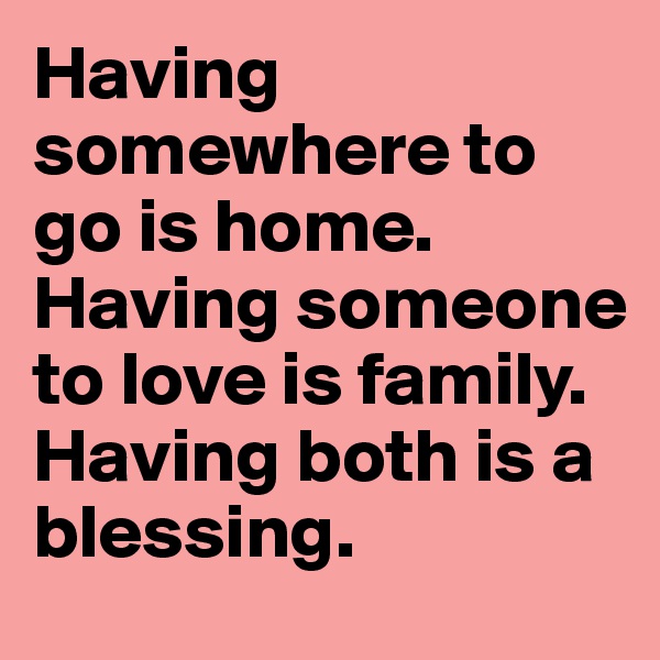 Having somewhere to go is home.
Having someone to love is family.
Having both is a blessing.