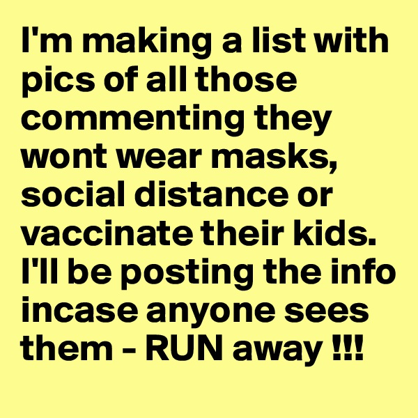 I'm making a list with pics of all those commenting they wont wear masks, social distance or vaccinate their kids. 
I'll be posting the info incase anyone sees them - RUN away !!!