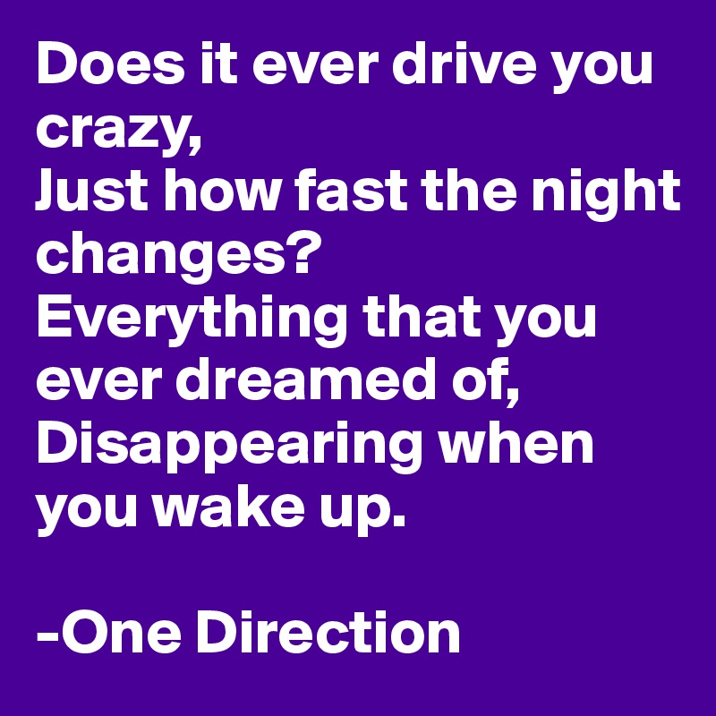 Does it ever drive you crazy,
Just how fast the night changes?
Everything that you ever dreamed of,
Disappearing when you wake up.

-One Direction