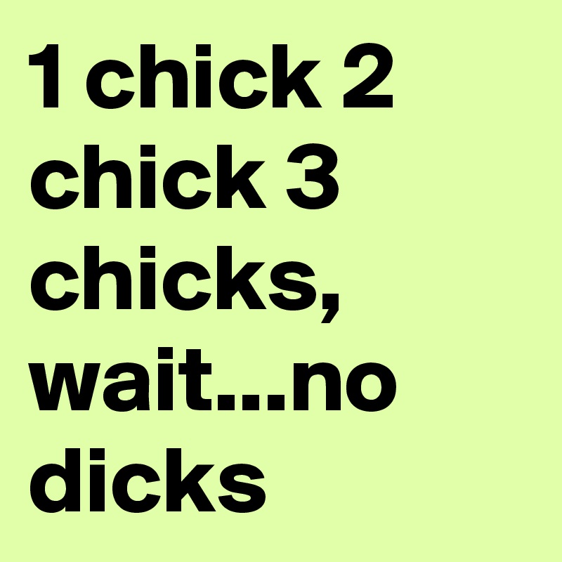 1 chick 2 chick 3 chicks, wait...no dicks