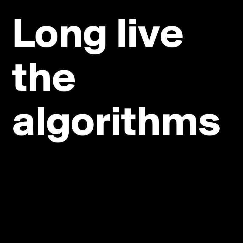 Long live the algorithms