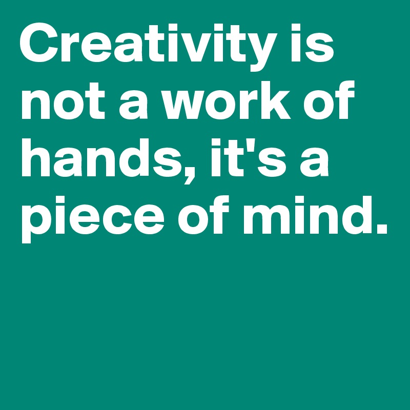 Creativity is not a work of hands, it's a piece of mind.

