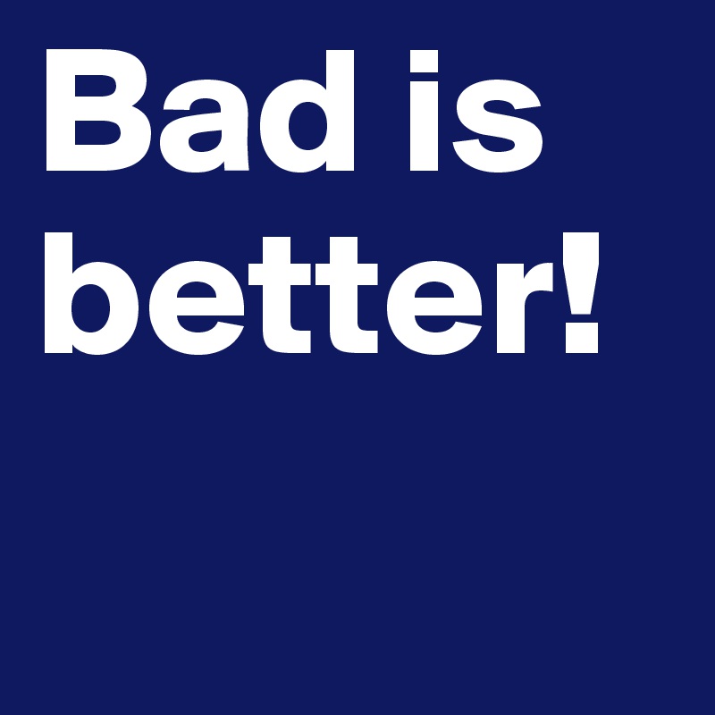 Bad is better! 