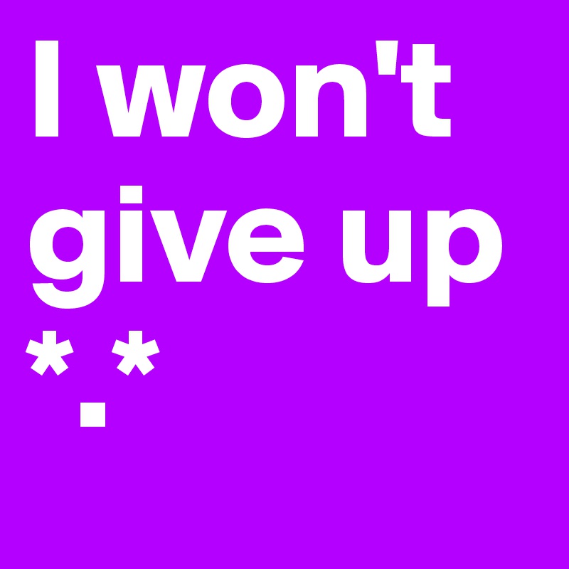 I won't give up *.*