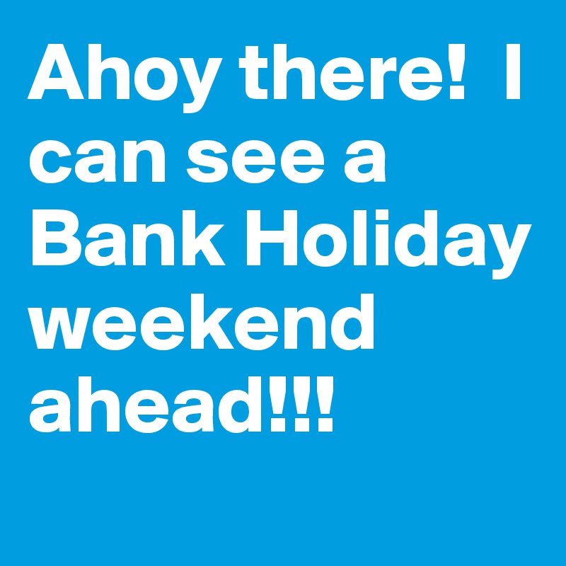 Ahoy there!  I can see a Bank Holiday weekend ahead!!!
