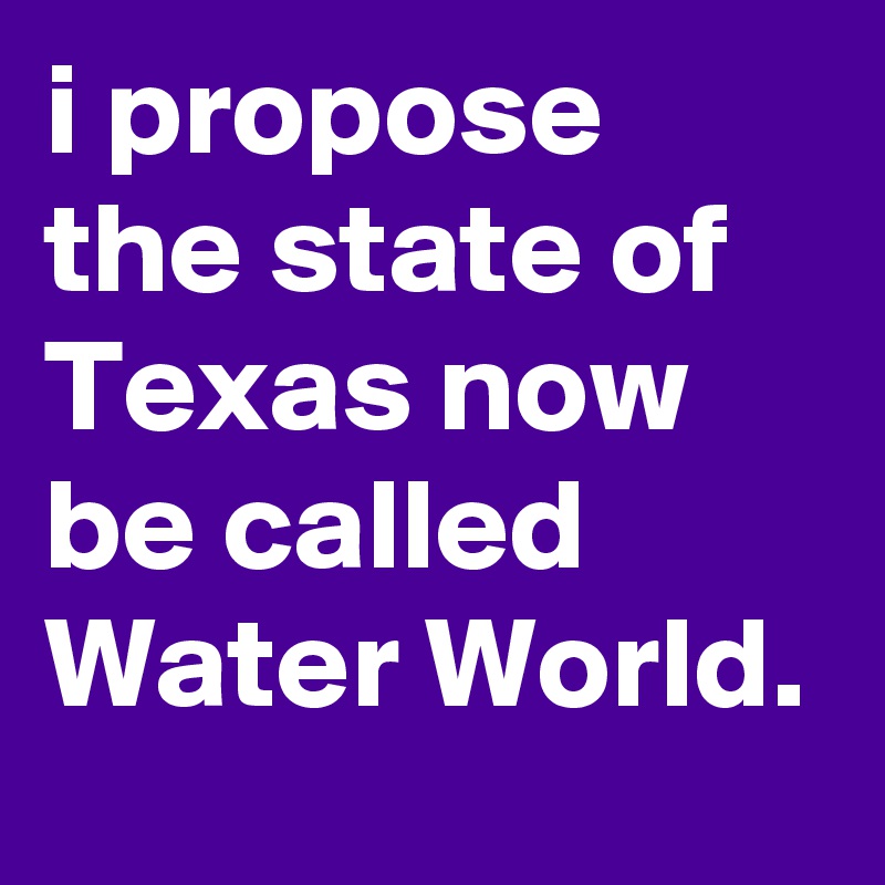 i propose the state of Texas now be called Water World.