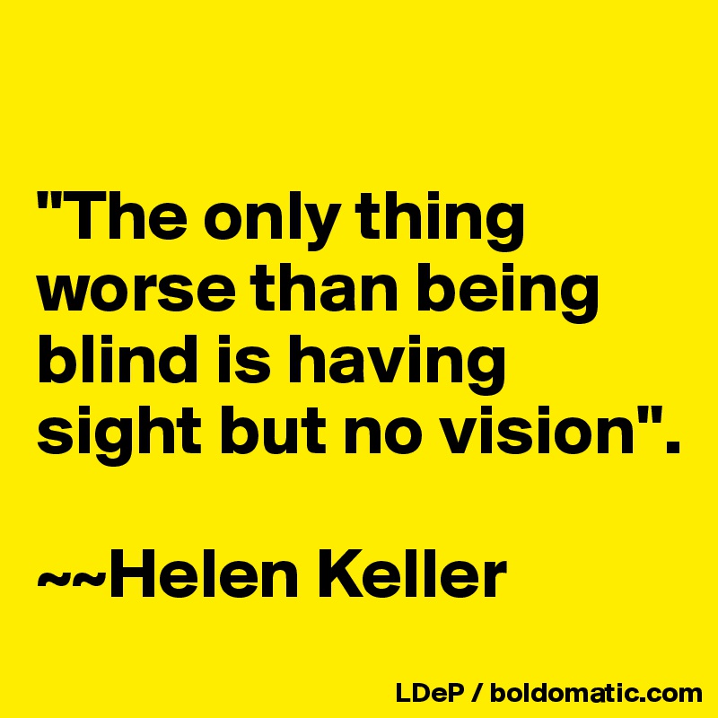

"The only thing worse than being blind is having sight but no vision". 

~~Helen Keller