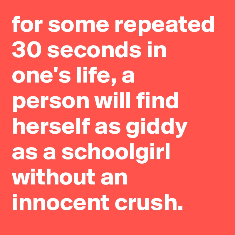 for some repeated 30 seconds in one's life, a person will find herself as giddy as a schoolgirl without an innocent crush.