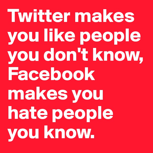 Twitter makes you like people you don't know, Facebook makes you hate people you know. 