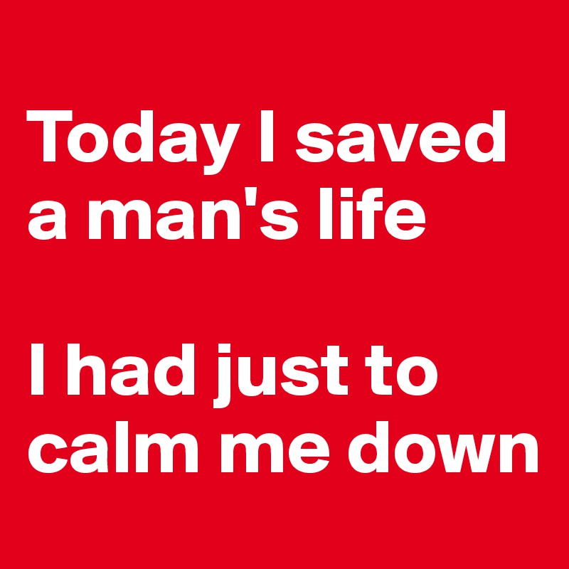 
Today I saved a man's life

I had just to calm me down