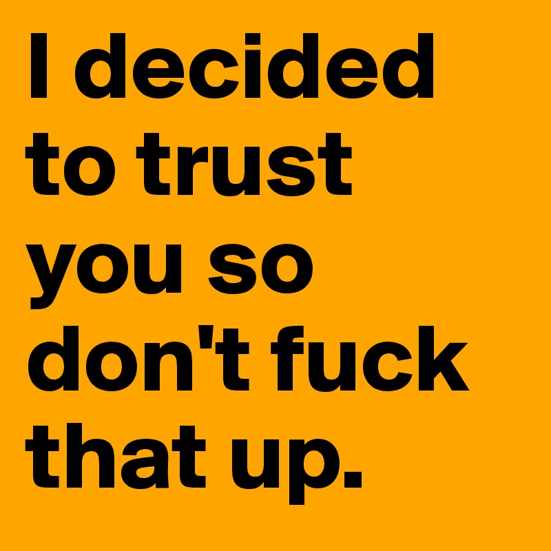 I decided to trust you so don't fuck that up.