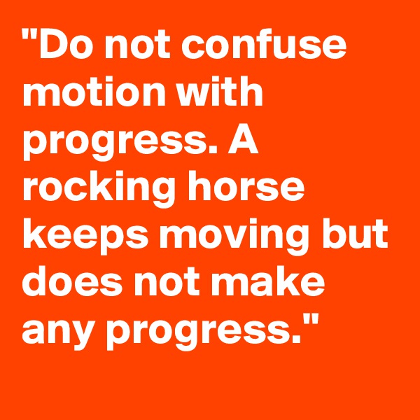 "Do not confuse motion with progress. A rocking horse keeps moving but does not make any progress."