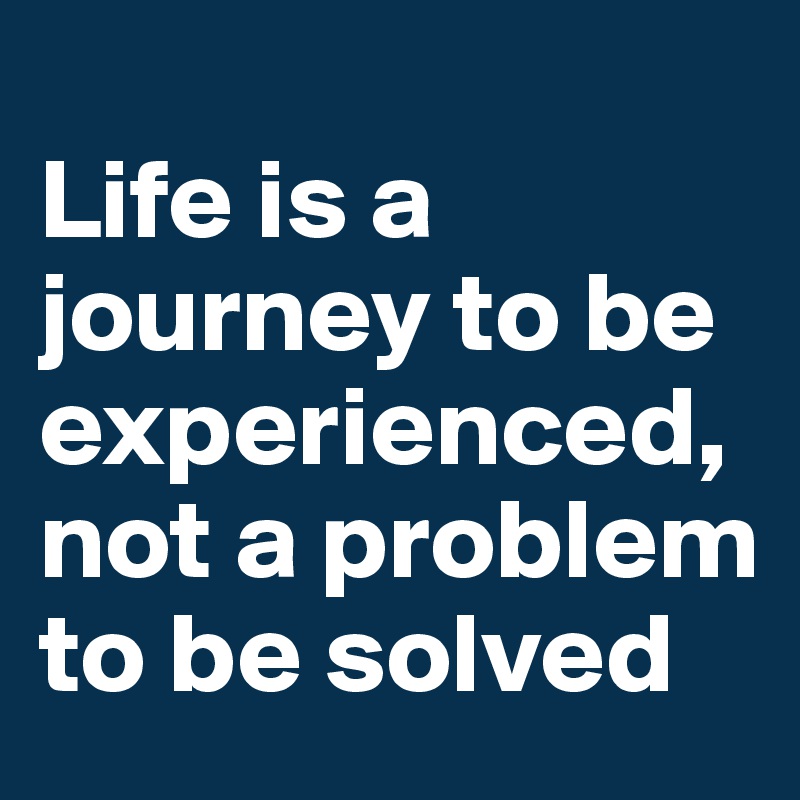 Life is a journey to be experienced, not a problem to be solved - Post ...