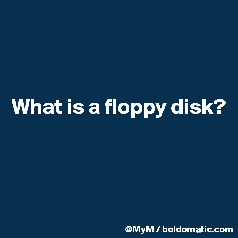 



What is a floppy disk? 



