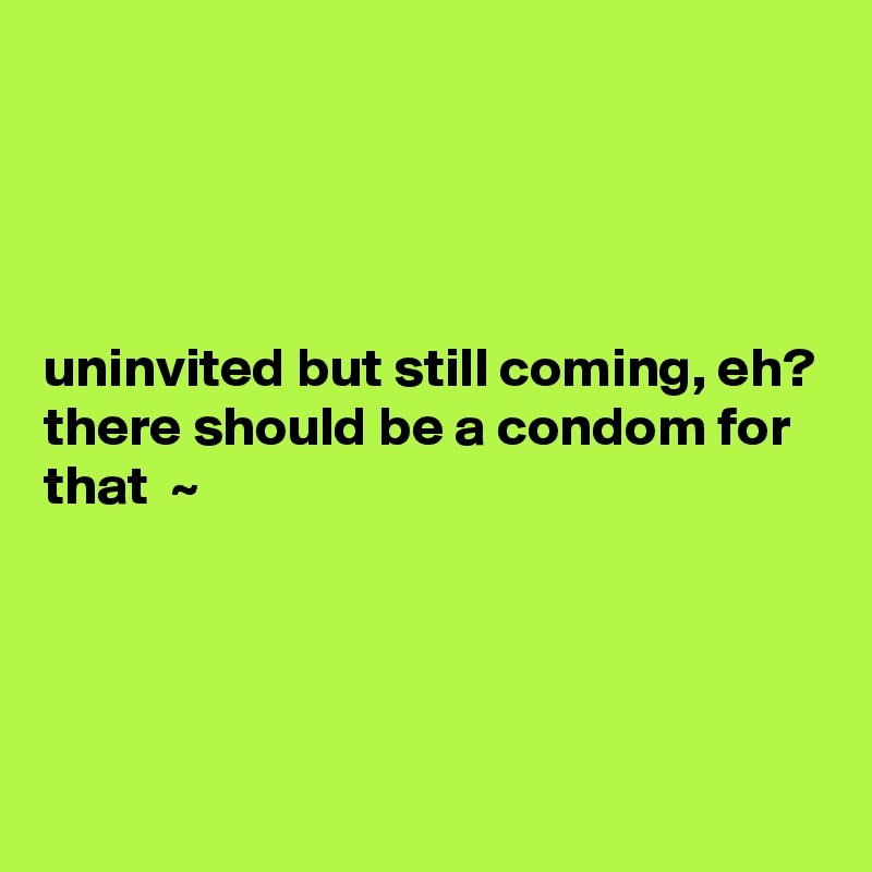 




uninvited but still coming, eh? there should be a condom for that  ~





