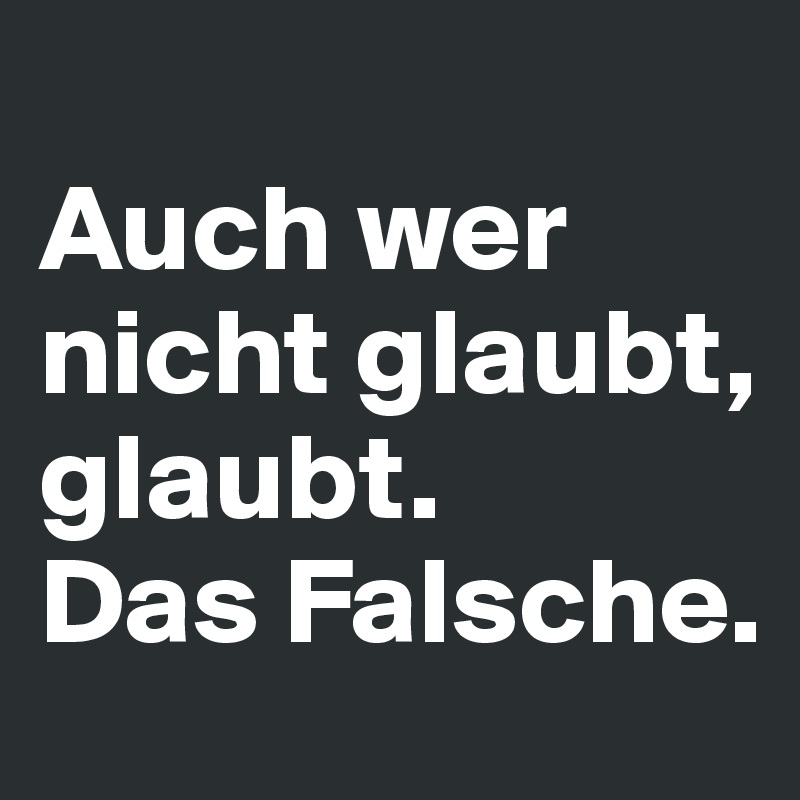 
Auch wer nicht glaubt, glaubt. 
Das Falsche. 
