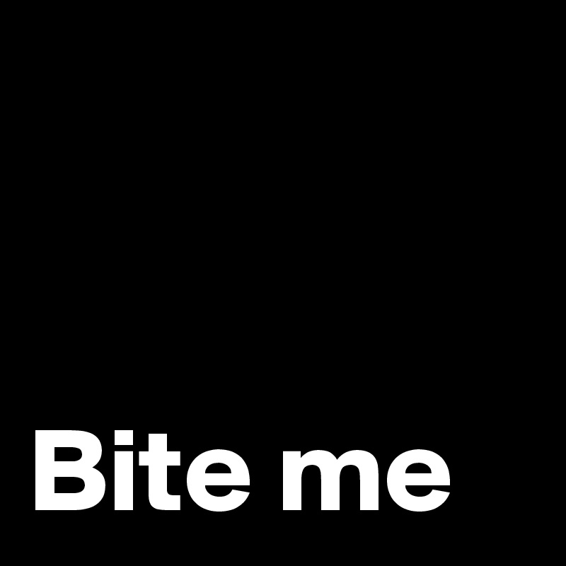 


Bite me