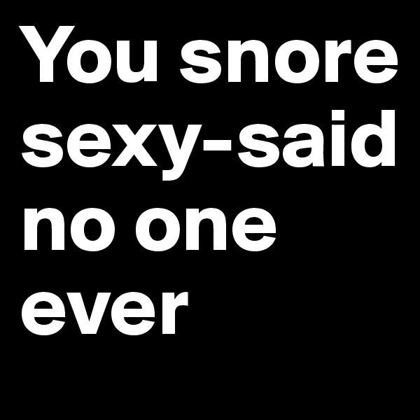 You snore sexy-said no one ever