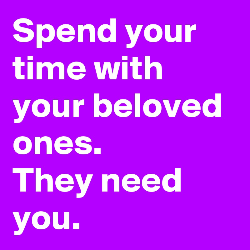 Spend your time with your beloved ones.
They need you.