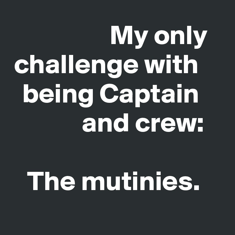 My only challenge with being Captain and crew:

The mutinies.
