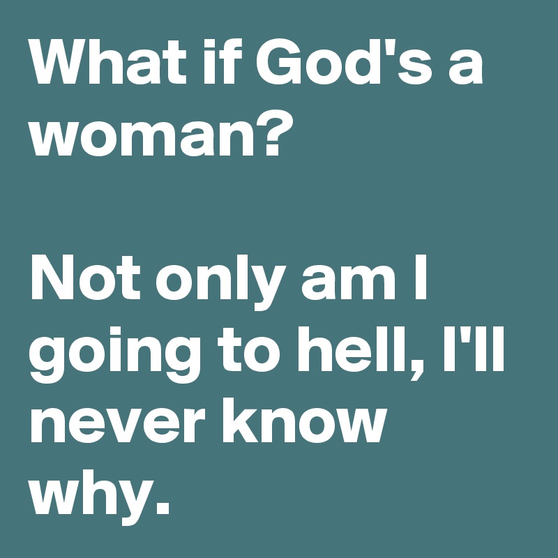 What if God's a woman?

Not only am I going to hell, I'll never know why.