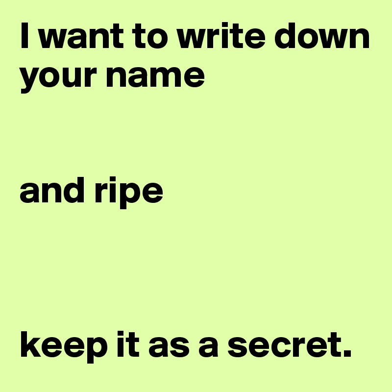 I want to write down your name 


and ripe



keep it as a secret.