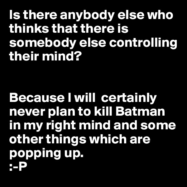 Is there anybody else who thinks that there is  somebody else controlling their mind?


Because I will  certainly never plan to kill Batman in my right mind and some other things which are  popping up. 
:-P