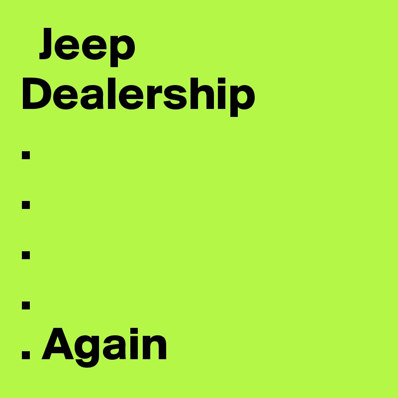   Jeep
Dealership
.
.
.
.
. Again