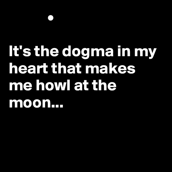             •

It's the dogma in my heart that makes me howl at the moon...


