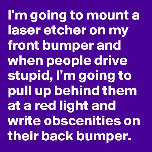 I'm going to mount a laser etcher on my front bumper and when people drive stupid, I'm going to pull up behind them at a red light and write obscenities on their back bumper.