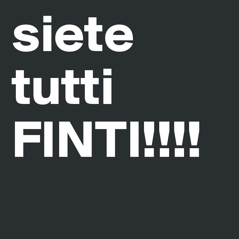 siete tutti FINTI!!!! 
