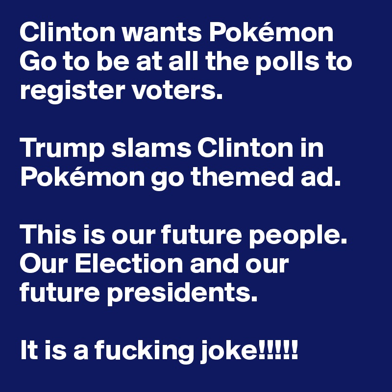Clinton wants Pokémon Go to be at all the polls to register voters.

Trump slams Clinton in Pokémon go themed ad.

This is our future people. Our Election and our future presidents.

It is a fucking joke!!!!!