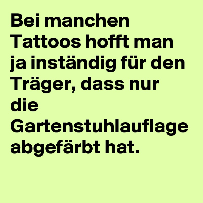 Bei manchen Tattoos hofft man ja inständig für den Träger, dass nur die Gartenstuhlauflage abgefärbt hat.