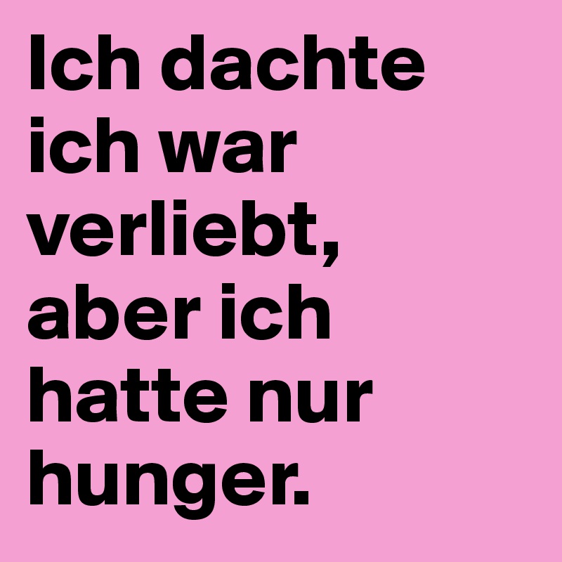Ich dachte ich war verliebt, 
aber ich hatte nur hunger.